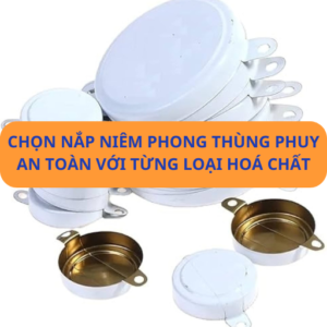 Chọn nắp niêm phong thùng phuy an toàn với từng loại hoá chất