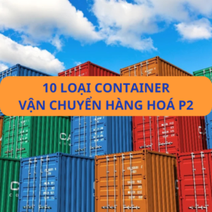 [P2] 10 loại container vận chuyển hàng hoá - Bạn đã biết hết chưa?